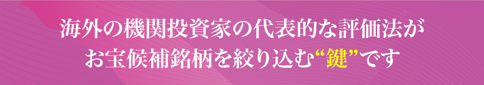 海外の機関投資家の代表的な評価法が
                    お宝候補銘柄を絞り込む“鍵”です