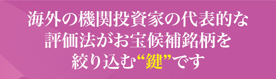 海外の機関投資家の代表的な評価法が
                    お宝候補銘柄を絞り込む“鍵”です