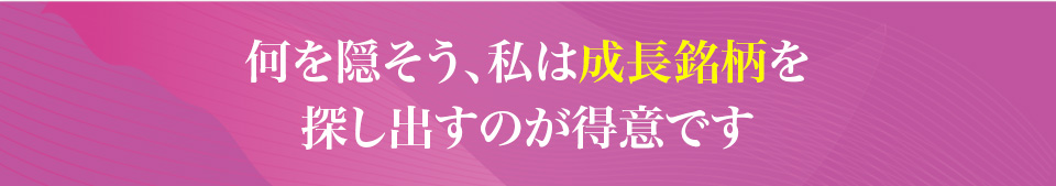 何を隠そう、私は成長銘柄を
                    探し出すのが得意です