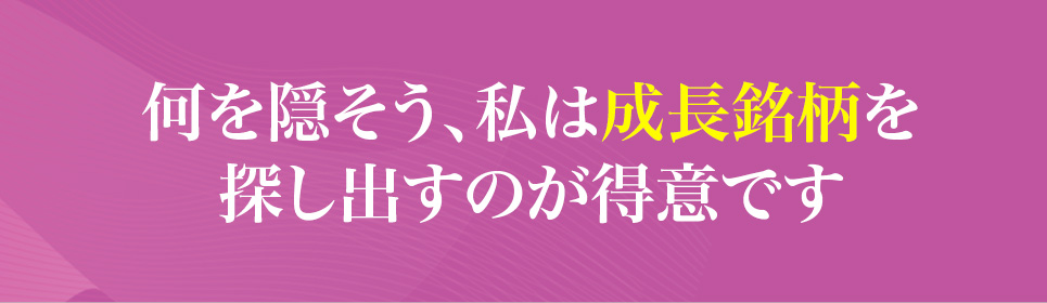 何を隠そう、私は成長銘柄を
                    探し出すのが得意です