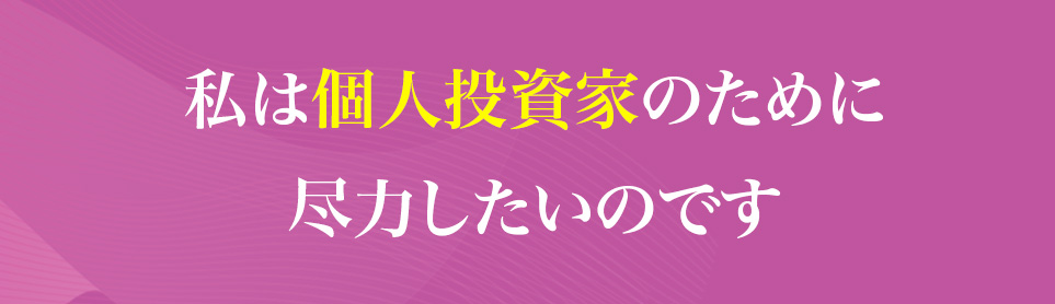 私は個人投資家のために
                    尽力したいのです